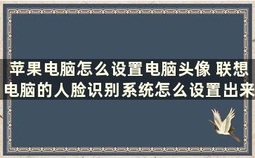 苹果电脑怎么设置电脑头像 联想电脑的人脸识别系统怎么设置出来